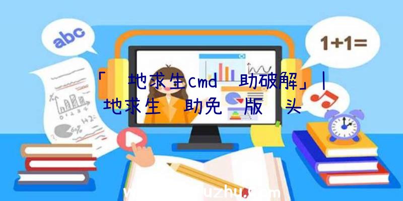 「绝地求生cmd辅助破解」|绝地求生辅助免费版锁头